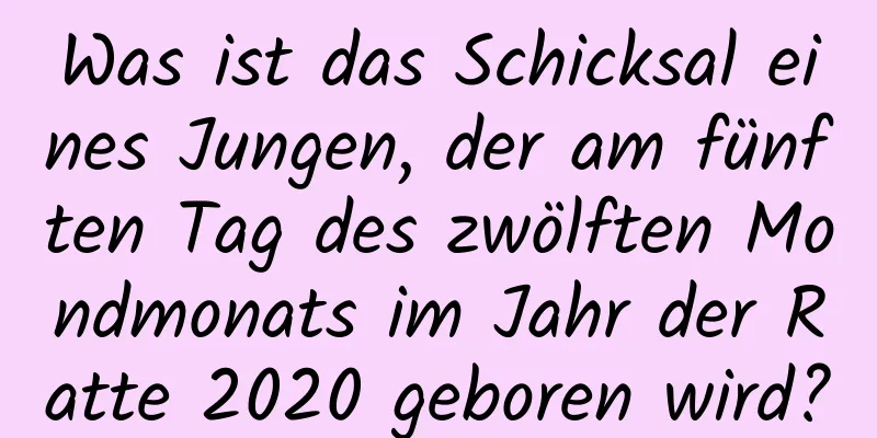 Was ist das Schicksal eines Jungen, der am fünften Tag des zwölften Mondmonats im Jahr der Ratte 2020 geboren wird?