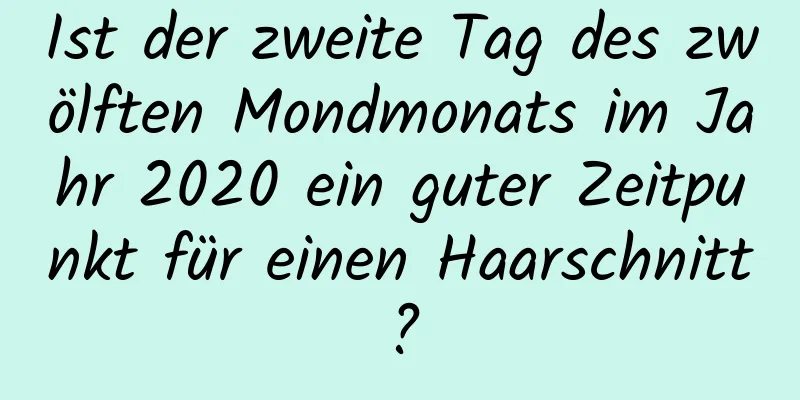 Ist der zweite Tag des zwölften Mondmonats im Jahr 2020 ein guter Zeitpunkt für einen Haarschnitt?