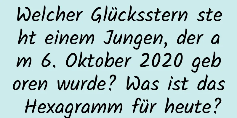 Welcher Glücksstern steht einem Jungen, der am 6. Oktober 2020 geboren wurde? Was ist das Hexagramm für heute?