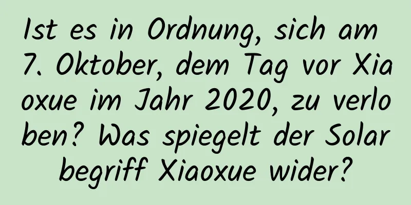 Ist es in Ordnung, sich am 7. Oktober, dem Tag vor Xiaoxue im Jahr 2020, zu verloben? Was spiegelt der Solarbegriff Xiaoxue wider?