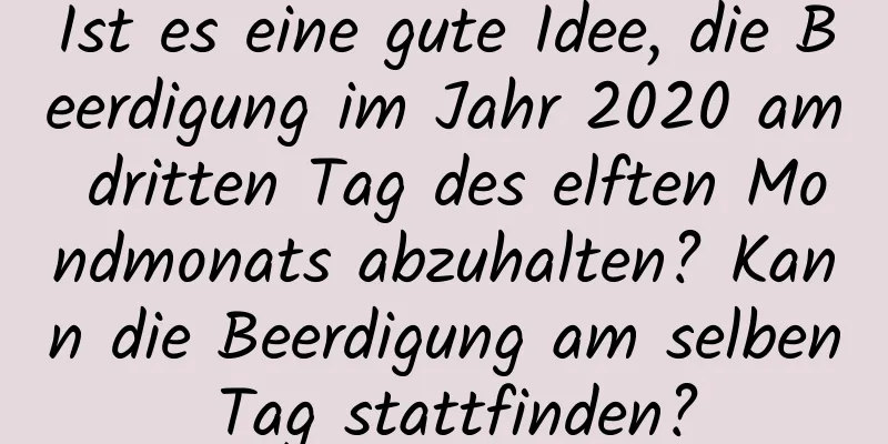 Ist es eine gute Idee, die Beerdigung im Jahr 2020 am dritten Tag des elften Mondmonats abzuhalten? Kann die Beerdigung am selben Tag stattfinden?