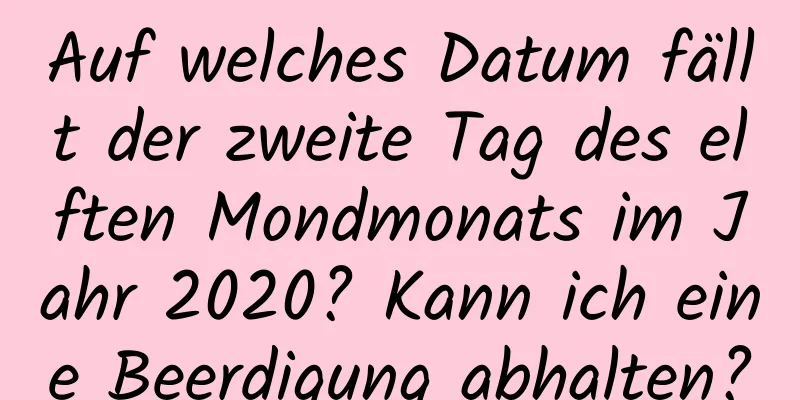 Auf welches Datum fällt der zweite Tag des elften Mondmonats im Jahr 2020? Kann ich eine Beerdigung abhalten?