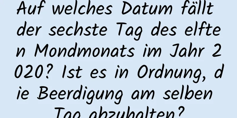 Auf welches Datum fällt der sechste Tag des elften Mondmonats im Jahr 2020? Ist es in Ordnung, die Beerdigung am selben Tag abzuhalten?