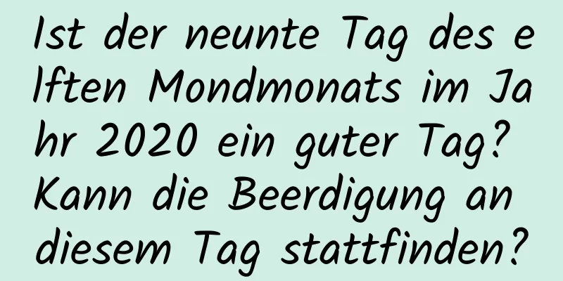 Ist der neunte Tag des elften Mondmonats im Jahr 2020 ein guter Tag? Kann die Beerdigung an diesem Tag stattfinden?