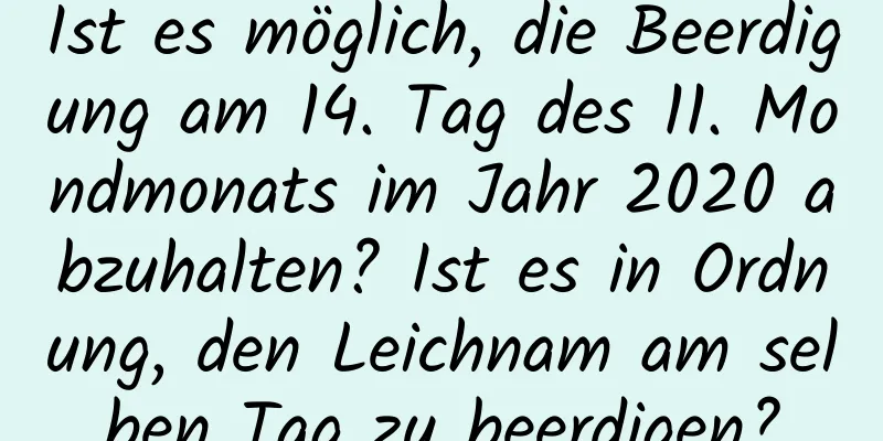 Ist es möglich, die Beerdigung am 14. Tag des 11. Mondmonats im Jahr 2020 abzuhalten? Ist es in Ordnung, den Leichnam am selben Tag zu beerdigen?