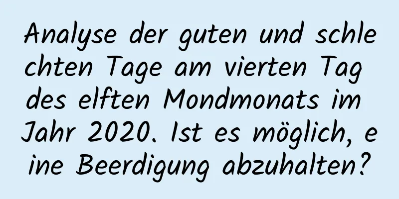 Analyse der guten und schlechten Tage am vierten Tag des elften Mondmonats im Jahr 2020. Ist es möglich, eine Beerdigung abzuhalten?