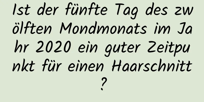 Ist der fünfte Tag des zwölften Mondmonats im Jahr 2020 ein guter Zeitpunkt für einen Haarschnitt?