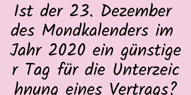 Ist der 23. Dezember des Mondkalenders im Jahr 2020 ein günstiger Tag für die Unterzeichnung eines Vertrags?