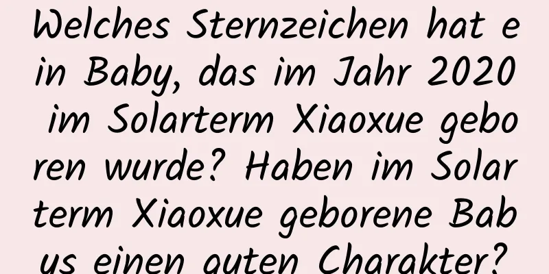 Welches Sternzeichen hat ein Baby, das im Jahr 2020 im Solarterm Xiaoxue geboren wurde? Haben im Solarterm Xiaoxue geborene Babys einen guten Charakter?