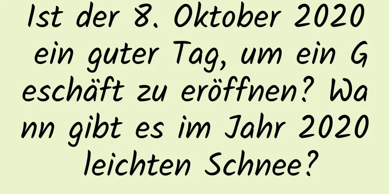 Ist der 8. Oktober 2020 ein guter Tag, um ein Geschäft zu eröffnen? Wann gibt es im Jahr 2020 leichten Schnee?