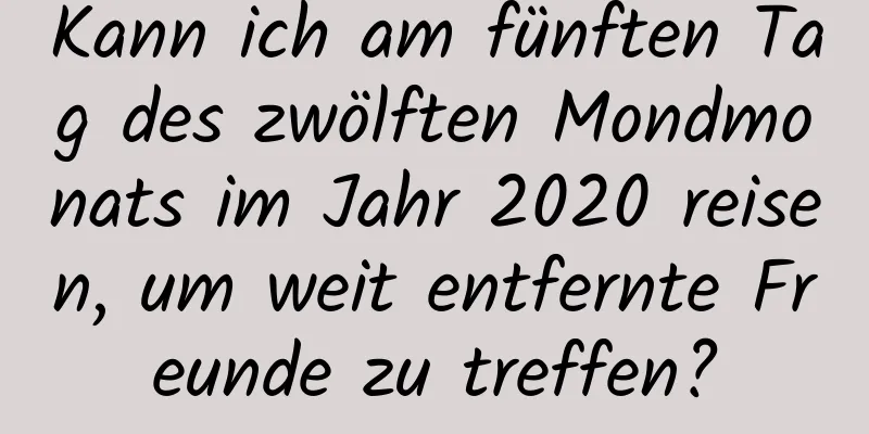 Kann ich am fünften Tag des zwölften Mondmonats im Jahr 2020 reisen, um weit entfernte Freunde zu treffen?