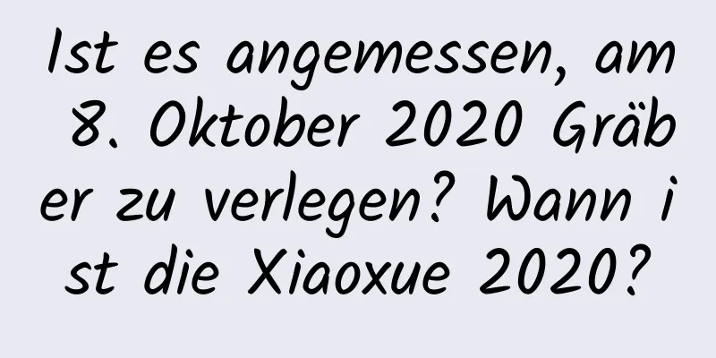 Ist es angemessen, am 8. Oktober 2020 Gräber zu verlegen? Wann ist die Xiaoxue 2020?