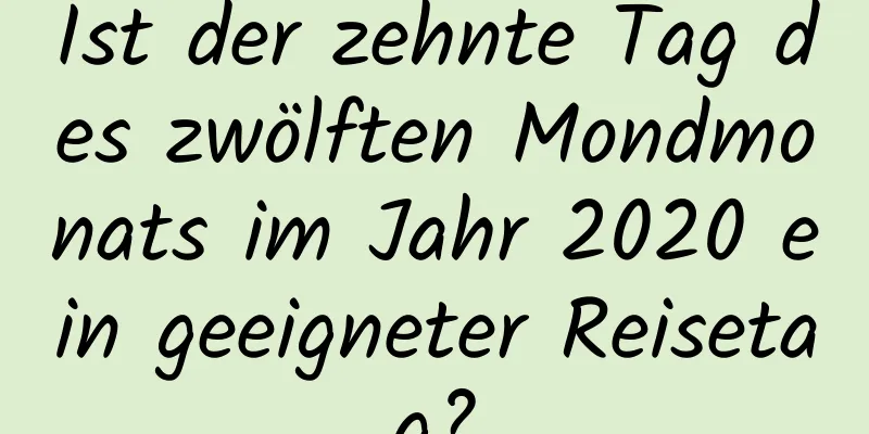 Ist der zehnte Tag des zwölften Mondmonats im Jahr 2020 ein geeigneter Reisetag?