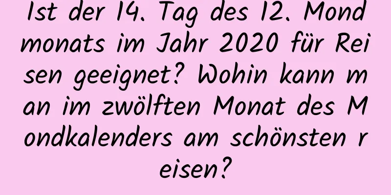 Ist der 14. Tag des 12. Mondmonats im Jahr 2020 für Reisen geeignet? Wohin kann man im zwölften Monat des Mondkalenders am schönsten reisen?