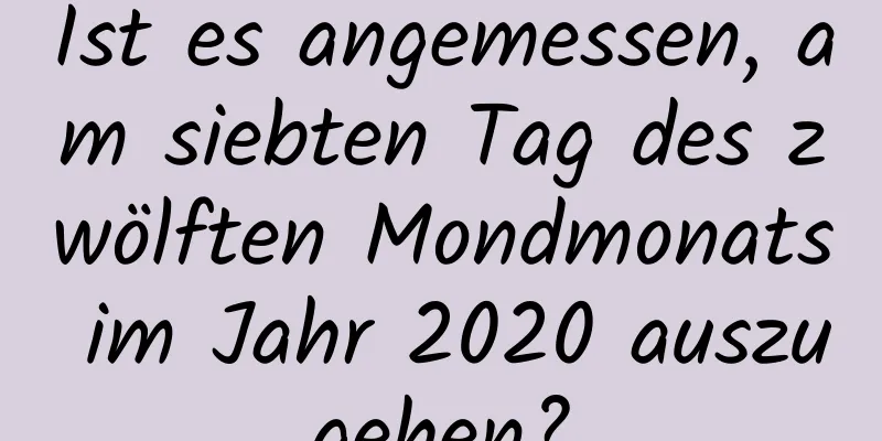 Ist es angemessen, am siebten Tag des zwölften Mondmonats im Jahr 2020 auszugehen?