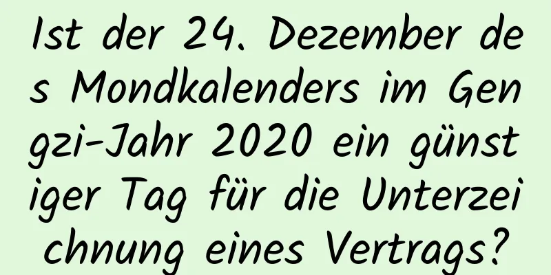 Ist der 24. Dezember des Mondkalenders im Gengzi-Jahr 2020 ein günstiger Tag für die Unterzeichnung eines Vertrags?