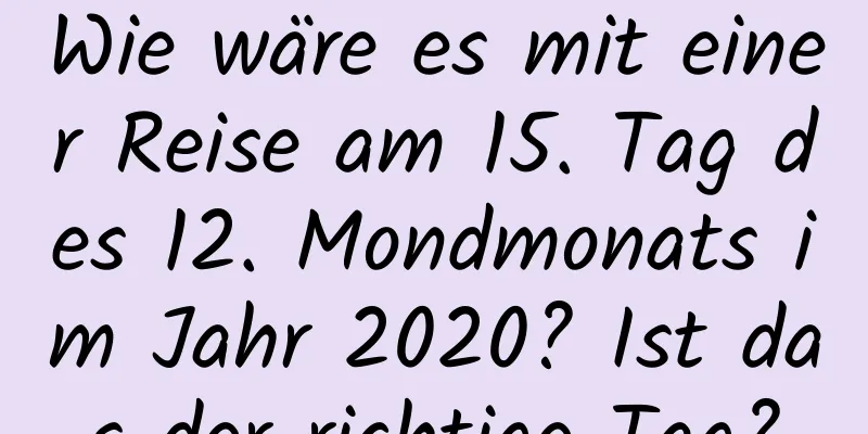 Wie wäre es mit einer Reise am 15. Tag des 12. Mondmonats im Jahr 2020? Ist das der richtige Tag?