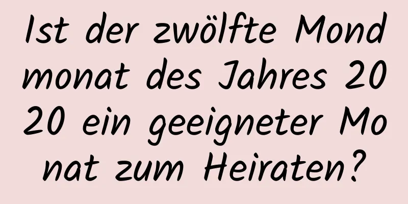 Ist der zwölfte Mondmonat des Jahres 2020 ein geeigneter Monat zum Heiraten?