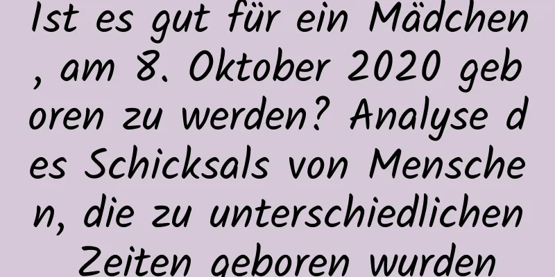 Ist es gut für ein Mädchen, am 8. Oktober 2020 geboren zu werden? Analyse des Schicksals von Menschen, die zu unterschiedlichen Zeiten geboren wurden