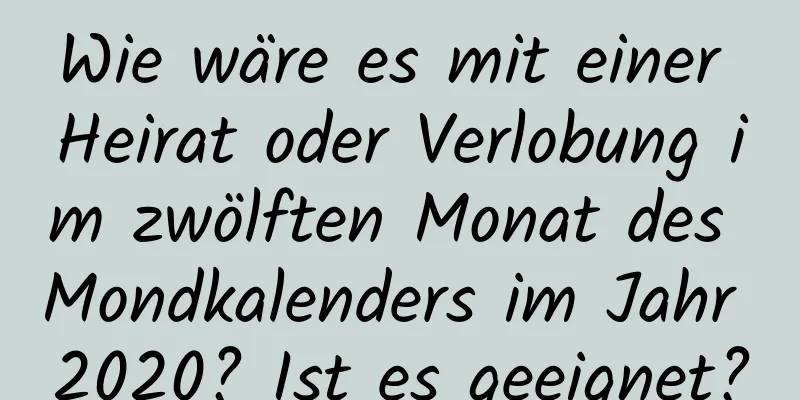 Wie wäre es mit einer Heirat oder Verlobung im zwölften Monat des Mondkalenders im Jahr 2020? Ist es geeignet?