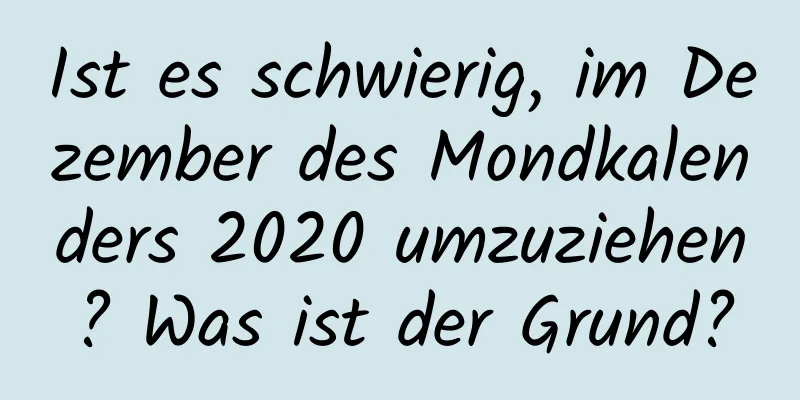 Ist es schwierig, im Dezember des Mondkalenders 2020 umzuziehen? Was ist der Grund?