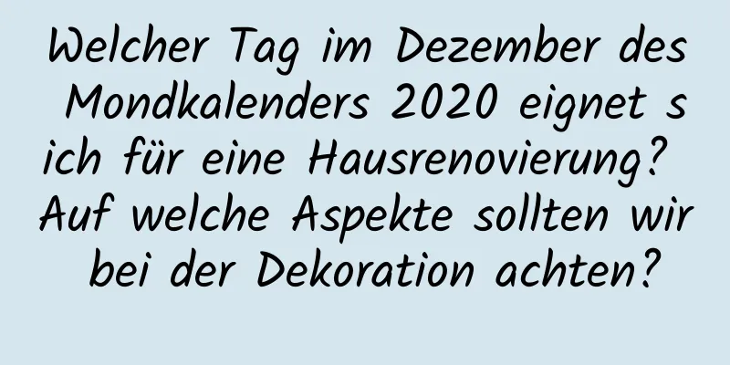 Welcher Tag im Dezember des Mondkalenders 2020 eignet sich für eine Hausrenovierung? Auf welche Aspekte sollten wir bei der Dekoration achten?