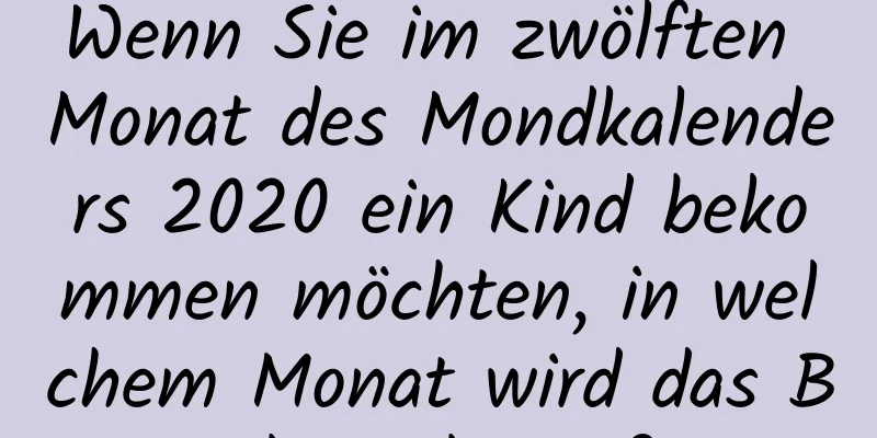 Wenn Sie im zwölften Monat des Mondkalenders 2020 ein Kind bekommen möchten, in welchem ​​Monat wird das Baby geboren?