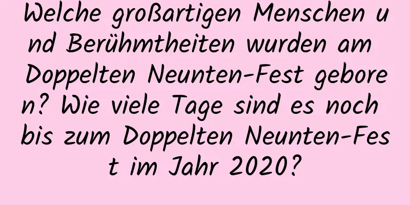 Welche großartigen Menschen und Berühmtheiten wurden am Doppelten Neunten-Fest geboren? Wie viele Tage sind es noch bis zum Doppelten Neunten-Fest im Jahr 2020?