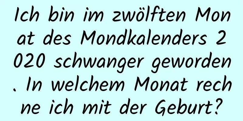 Ich bin im zwölften Monat des Mondkalenders 2020 schwanger geworden. In welchem ​​Monat rechne ich mit der Geburt?