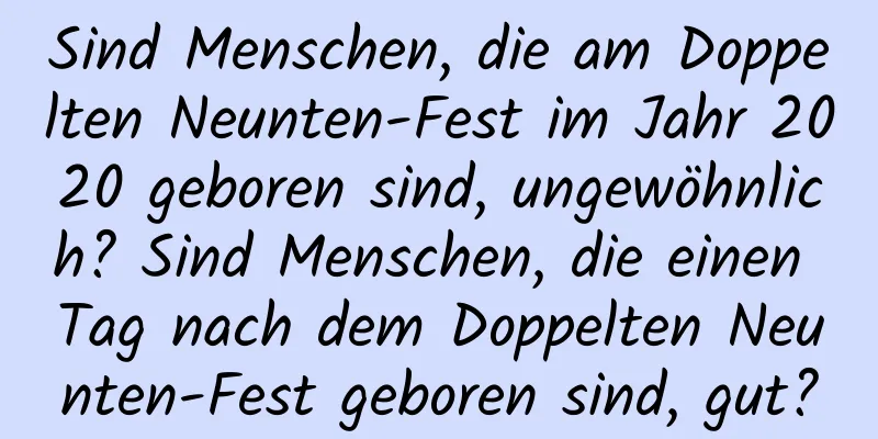 Sind Menschen, die am Doppelten Neunten-Fest im Jahr 2020 geboren sind, ungewöhnlich? Sind Menschen, die einen Tag nach dem Doppelten Neunten-Fest geboren sind, gut?