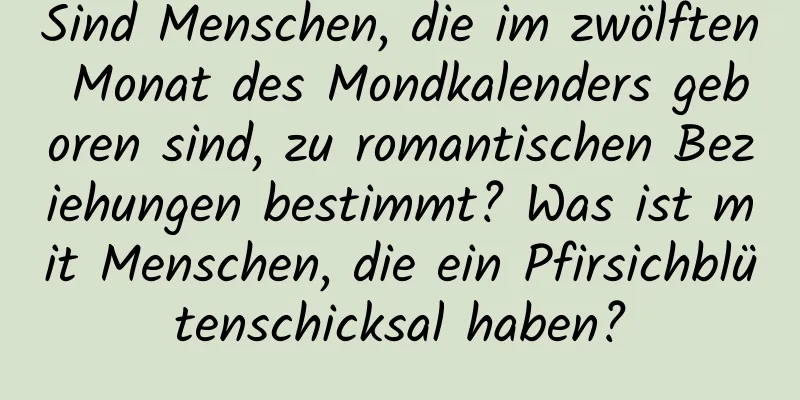 Sind Menschen, die im zwölften Monat des Mondkalenders geboren sind, zu romantischen Beziehungen bestimmt? Was ist mit Menschen, die ein Pfirsichblütenschicksal haben?