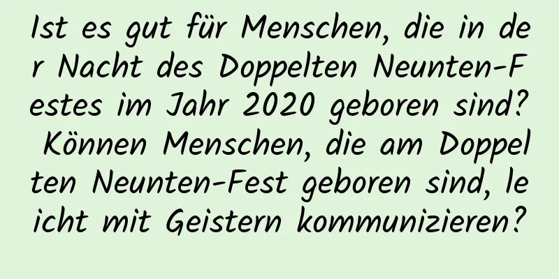 Ist es gut für Menschen, die in der Nacht des Doppelten Neunten-Festes im Jahr 2020 geboren sind? Können Menschen, die am Doppelten Neunten-Fest geboren sind, leicht mit Geistern kommunizieren?