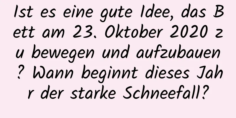 Ist es eine gute Idee, das Bett am 23. Oktober 2020 zu bewegen und aufzubauen? Wann beginnt dieses Jahr der starke Schneefall?