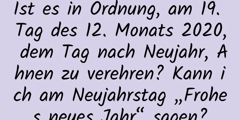 Ist es in Ordnung, am 19. Tag des 12. Monats 2020, dem Tag nach Neujahr, Ahnen zu verehren? Kann ich am Neujahrstag „Frohes neues Jahr“ sagen?