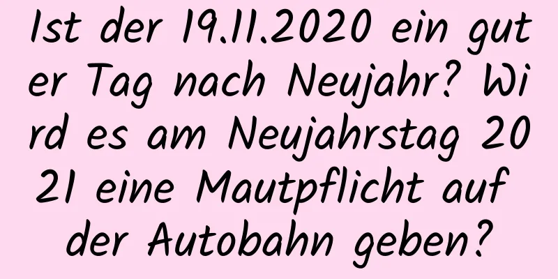 Ist der 19.11.2020 ein guter Tag nach Neujahr? Wird es am Neujahrstag 2021 eine Mautpflicht auf der Autobahn geben?