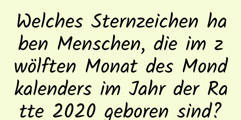 Welches Sternzeichen haben Menschen, die im zwölften Monat des Mondkalenders im Jahr der Ratte 2020 geboren sind?