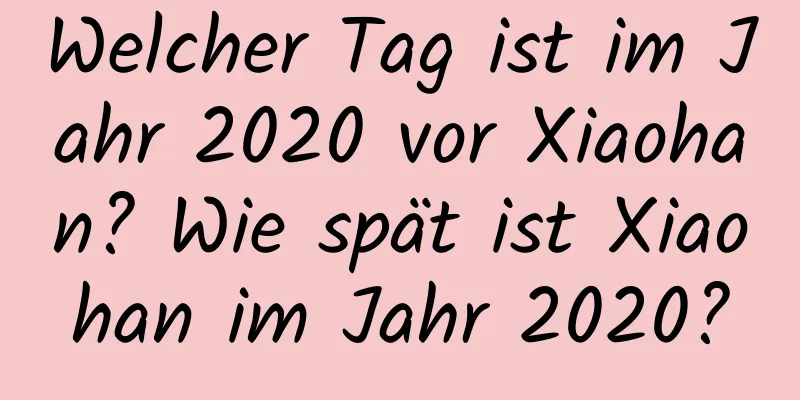 Welcher Tag ist im Jahr 2020 vor Xiaohan? Wie spät ist Xiaohan im Jahr 2020?