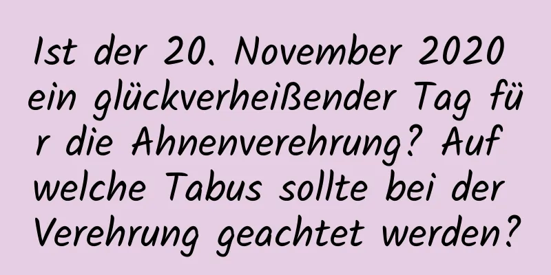 Ist der 20. November 2020 ein glückverheißender Tag für die Ahnenverehrung? Auf welche Tabus sollte bei der Verehrung geachtet werden?