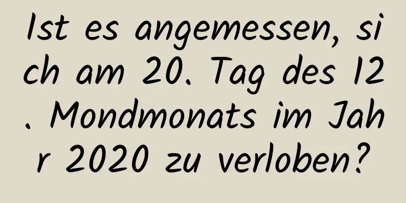 Ist es angemessen, sich am 20. Tag des 12. Mondmonats im Jahr 2020 zu verloben?