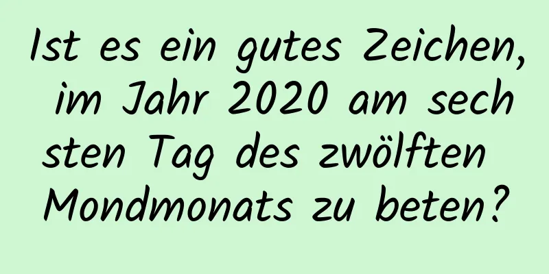 Ist es ein gutes Zeichen, im Jahr 2020 am sechsten Tag des zwölften Mondmonats zu beten?