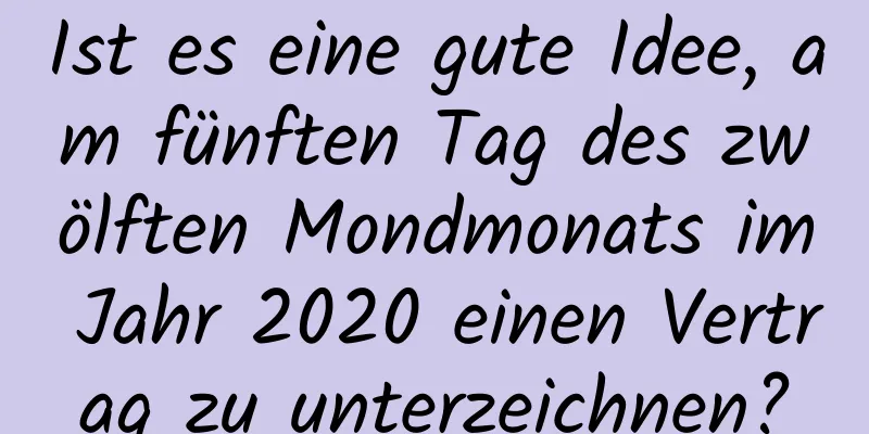 Ist es eine gute Idee, am fünften Tag des zwölften Mondmonats im Jahr 2020 einen Vertrag zu unterzeichnen?