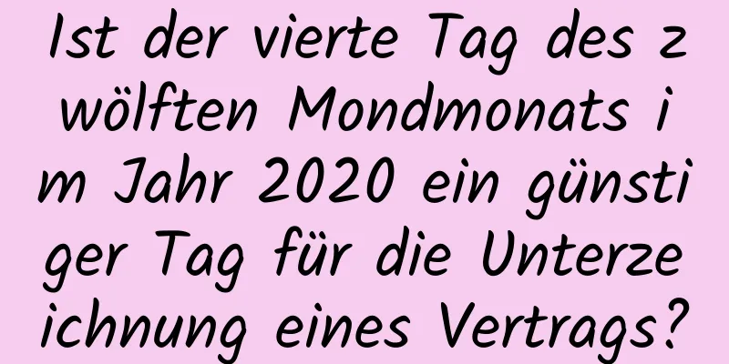 Ist der vierte Tag des zwölften Mondmonats im Jahr 2020 ein günstiger Tag für die Unterzeichnung eines Vertrags?