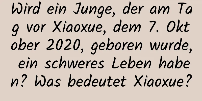 Wird ein Junge, der am Tag vor Xiaoxue, dem 7. Oktober 2020, geboren wurde, ein schweres Leben haben? Was bedeutet Xiaoxue?