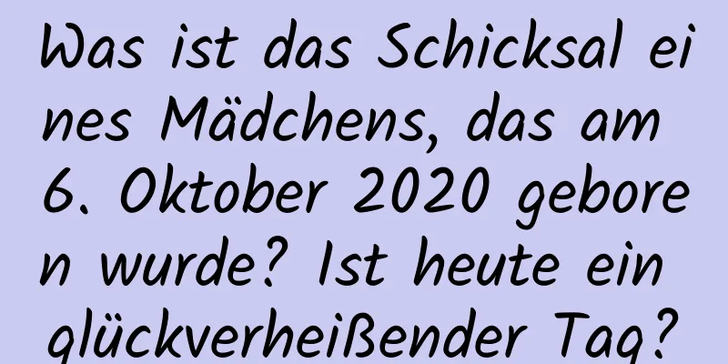 Was ist das Schicksal eines Mädchens, das am 6. Oktober 2020 geboren wurde? Ist heute ein glückverheißender Tag?