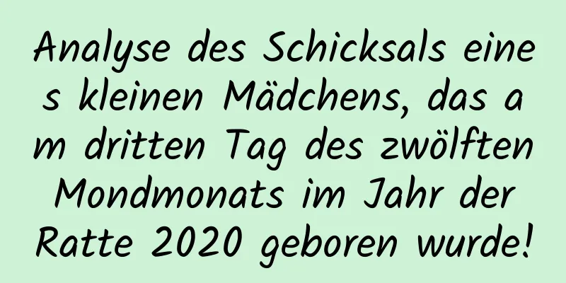 Analyse des Schicksals eines kleinen Mädchens, das am dritten Tag des zwölften Mondmonats im Jahr der Ratte 2020 geboren wurde!