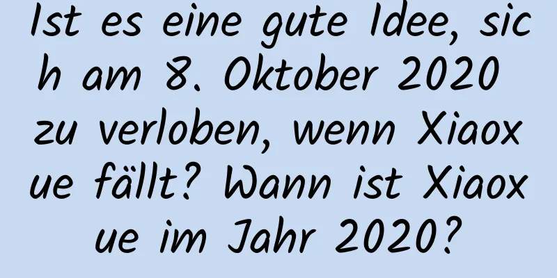 Ist es eine gute Idee, sich am 8. Oktober 2020 zu verloben, wenn Xiaoxue fällt? Wann ist Xiaoxue im Jahr 2020?