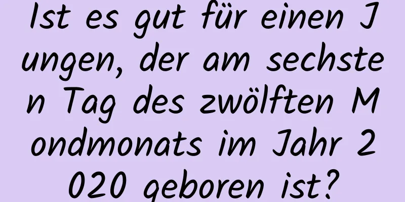 Ist es gut für einen Jungen, der am sechsten Tag des zwölften Mondmonats im Jahr 2020 geboren ist?