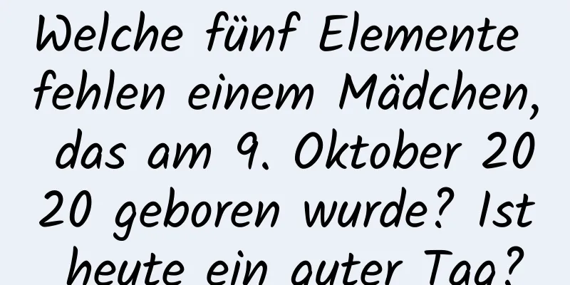 Welche fünf Elemente fehlen einem Mädchen, das am 9. Oktober 2020 geboren wurde? Ist heute ein guter Tag?