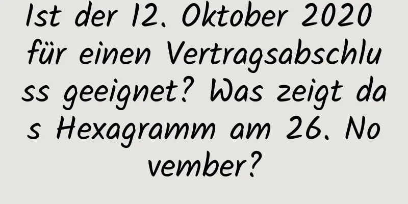 Ist der 12. Oktober 2020 für einen Vertragsabschluss geeignet? Was zeigt das Hexagramm am 26. November?