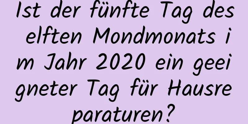 Ist der fünfte Tag des elften Mondmonats im Jahr 2020 ein geeigneter Tag für Hausreparaturen?